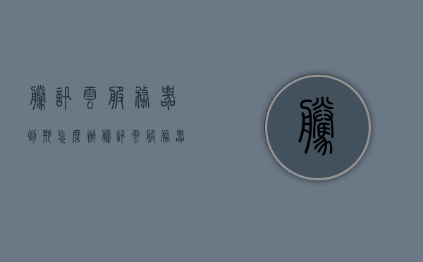 腾讯云服务器到期怎么办（腾讯云服务器到期怎么办理），腾讯云服务器到期后续操作指南，如何办理续费或升级？，腾讯云服务器到期后续操作指南，续费、升级一键搞定！
