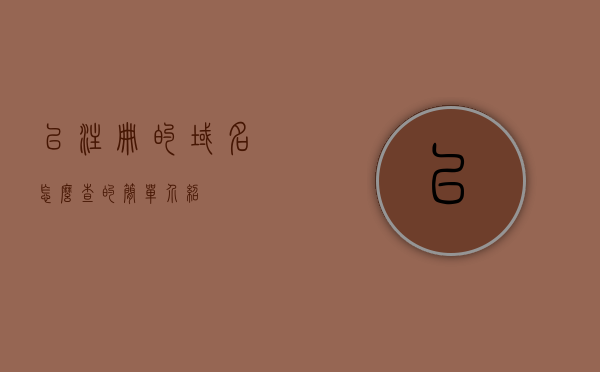 已注册的域名怎么查的简单介绍，已注册域名查询简介，轻松查找你的域名注册信息