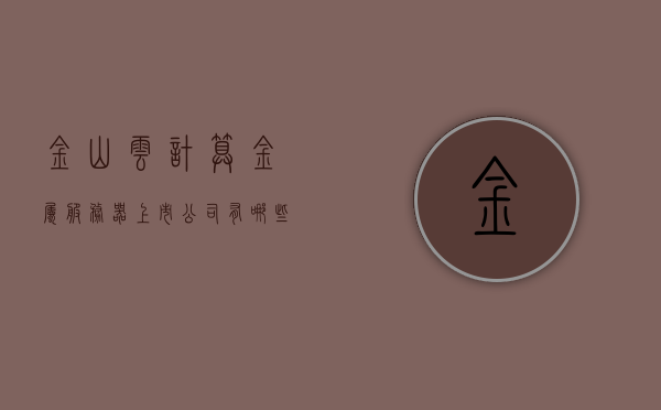 金山云计算金属服务器上市公司有哪些（金山云 公司），金山云计算金属服务器上市公司概览，聚焦金山云公司，金山云计算金属服务器上市公司概览，聚焦金山云公司的领军企业地位，金山云计算金属服务器上市公司概览，聚焦金山云公司的领军企业地位