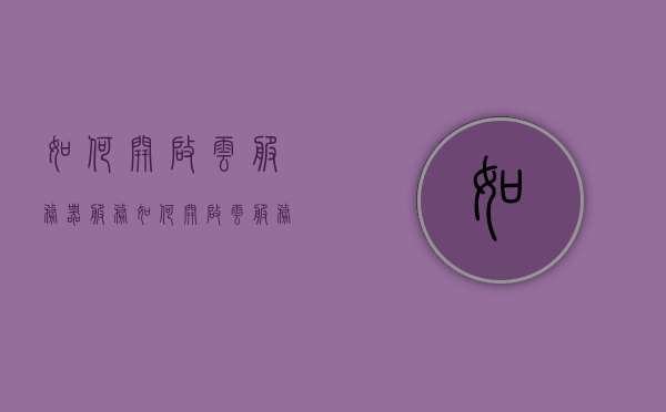 如何开启云服务器服务（如何开启云服务器服务权限），如何开启云服务器服务权限，一步步指南，开启云服务器服务权限，详细步骤指南，开启云服务器服务权限，详细步骤指南，开启云服务器服务权限，详细步骤指南
