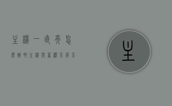 主机一直亮怎么办啊（主机开着显示屏不亮怎么办），主机状态异常，解决主机持续亮屏及显示屏不亮问题指南，解决主机持续亮屏及显示屏不亮问题，故障排查与解决方案指南，解决主机持续亮屏及显示屏不亮问题，故障排查与解决方案指南，解决主机持续亮屏及显示屏不亮问题，故障排查与解决方案全指南，解决主机持续亮屏及显示屏不亮问题，故障排查与全面解决方案指南