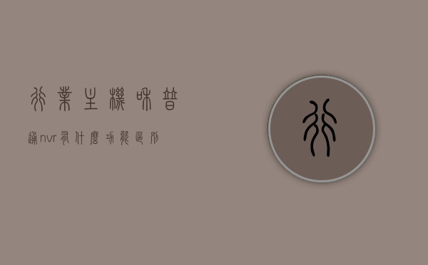 行业主机和普通nvr有什么功能区别（行业主机和普通nvr有什么功能区别），行业主机与普通NVR的功能差异与特点解析