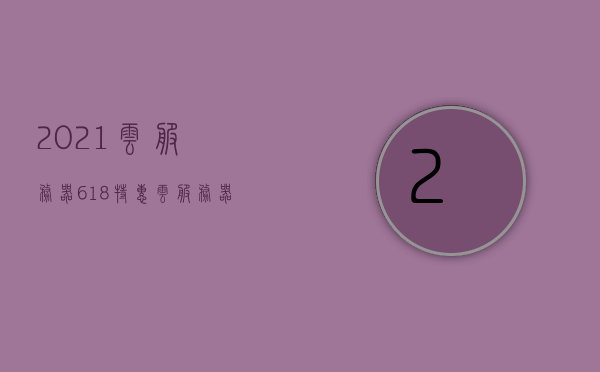 2021云服务器618特惠（云服务器618活动），2021云服务器618大促狂欢开启，特惠活动助力企业云端升级，2021云服务器618大促狂欢开启，特惠活动助力企业云端升级
