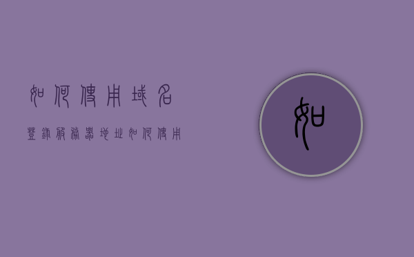 如何使用域名登录服务器地址（如何使用域名登陆网站），如何使用域名登录服务器地址（网站域名登录指南），域名登录指南，如何使用域名登录服务器地址（网站域名登录教程），域名登录指南，网站域名登录教程
