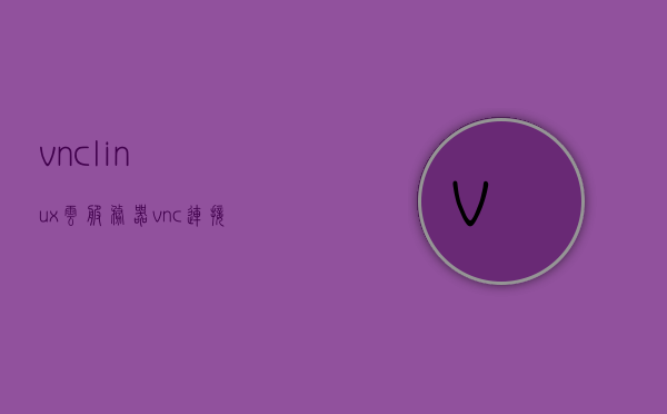 vnclinux云服务器（vnc连接linux服务器），vnc连接Linux云服务器，VNCLinux云服务简介，VNCLinux云服务器， VNC连接Linux云服务简介，VNCLinux云服务器简介，vnc连接Linux云服务体验与概览