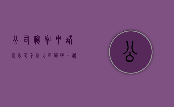 公司备案申请书怎么下载（公司备案申请书怎么下载打印），如何下载打印公司备案申请书？完整指南在这！，公司备案申请书下载打印指南，全流程操作手册，公司备案申请书下载打印指南，全流程操作手册及申请备案完整指南，公司备案申请书下载打印指南，全流程操作与申请备案完整指南