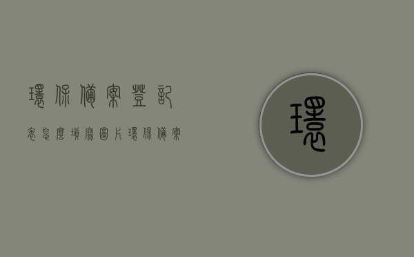 环保备案登记表怎么填写图片（环保备案登记表怎么填写图片大全），环保备案登记表填写指南及图片大全，环保备案登记表填写指南与图片大全解析，如何正确填写环保备案登记表并获取相关图片资源？，如何填写环保备案登记表，图文详解及指南标题为，环保备案登记表填写图文指南与解析。，环保备案登记表填写图文详解及指南，从入门到精通的填写解析，环保备案登记表填写图文详解与指南，从入门到精通的环保备案流程解析，环保备案登记表填写图文详解与指南，从入门到精通的流程解析及图片资源大全