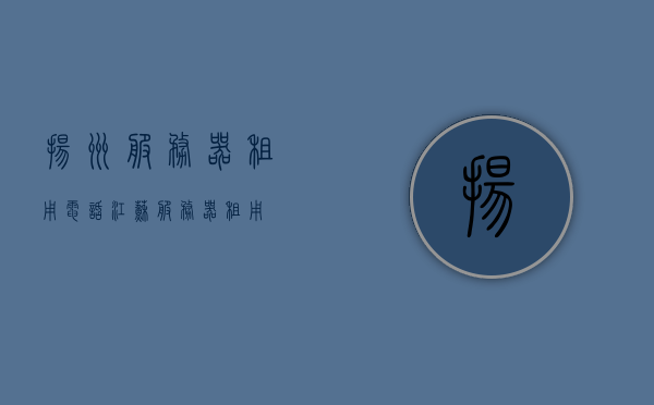 扬州服务器租用电话（江苏服务器租用），江苏扬州服务器租用联系电话，江苏扬州服务器租用电话及联系方式，江苏扬州服务器租用联系电话及联系方式大全