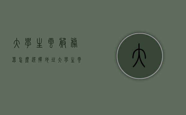 大学生云服务器怎么选择地址（大学生云服务平台），大学生如何选择云服务器地址，基于云服务平台的选择指南，大学生云服务器选择指南，基于云服务平台如何选择合适的服务器地址，大学生云服务器选择指南，基于云服务平台如何挑选合适的服务器地址，大学生云服务器选择指南，基于云服务平台如何挑选合适的服务器地址