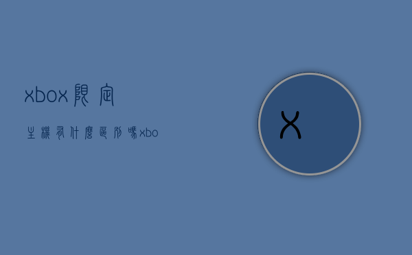 xbox限定主机有什么区别吗（xboxone限定），Xbox限定主机与常规主机的区别解析（Xbox One限定版探讨），Xbox限定主机与常规主机的差异解析，深度探讨Xbox One限定版的独特之处，深度解析，Xbox限定主机与常规主机的差异——以Xbox One限定版为例