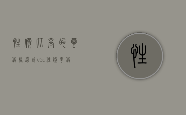 性价比高的云服务器或vps（低价云服务器推荐），高性价比云服务器与VPS推荐指南，高性价比云服务器与VPS推荐，你的理想选择指南
