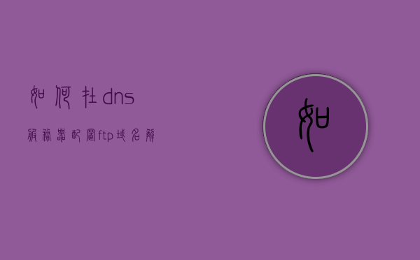 如何在dns服务器配置ftp域名解析（ftp服务器怎么设置域名），DNS服务器配置FTP域名解析指南，FTP服务器域名设置步骤，DNS配置指南，如何为FTP服务器设置域名解析，DNS配置指南，为FTP服务器设置域名解析的步骤与教程，DNS配置指南，为FTP服务器设置域名解析的步骤与教程，DNS配置指南，为FTP服务器设置域名解析的步骤与教程，DNS配置指南，为FTP服务器设置域名解析的详细步骤与教程