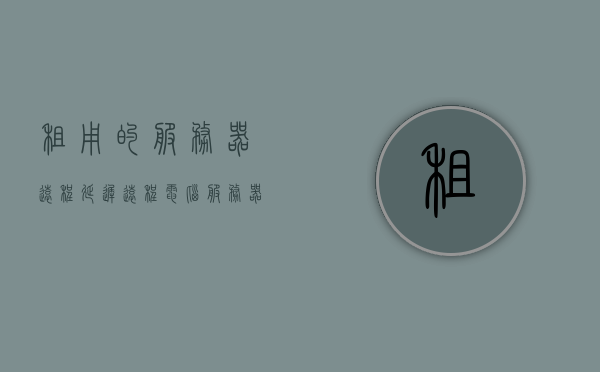 租用的服务器远程延迟（远程电脑服务器出租 什么意思），关于租用服务器远程延迟的解析，远程电脑服务器出租的含义与影响 第1张