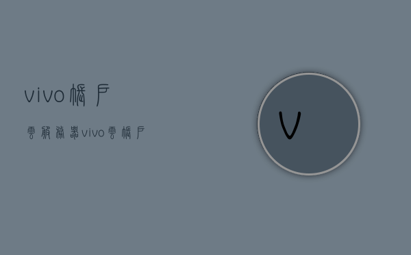 vivo帐户云服务器（vivo云帐户登录），vivo帐户云服务，登录vivo云帐户体验云端存储，vivo账户云服务，登录云端账户，体验vivo云存储服务，vivo账户云服务体验，云端存储一键登录，尽享vivo云存储服务，vivo账户云服务，云端存储体验，一键登录尽享vivo云存储服务，vivo账户云服务体验，云端存储一键登录，尽享vivo云存储服务体验的独特魅力