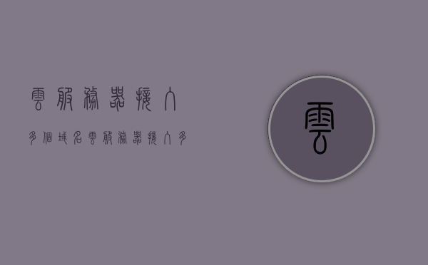 云服务器接入多个域名（云服务器接入多个域名ip），云服务器接入多域名策略，实现多个域名IP接入的指南