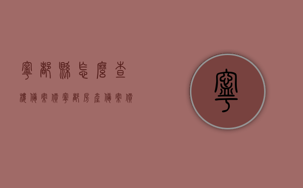 宁都县怎么查楼备案价（宁都房产备案价），宁都县房产备案价查询方法及步骤解析，宁都县房产备案价查询指南，步骤解析与查询方法，宁都县房产备案价查询全攻略，查询方法与步骤解析，宁都县房产备案价查询全攻略，查询方法与步骤详解，宁都县房产备案价查询全攻略，步骤详解与查询方法，宁都县房产备案价查询全攻略，步骤详解与查询方法，宁都县房产备案价查询全攻略，步骤详解与查询方法，宁都县房产备案价查询全攻略，步骤详解与查询方法