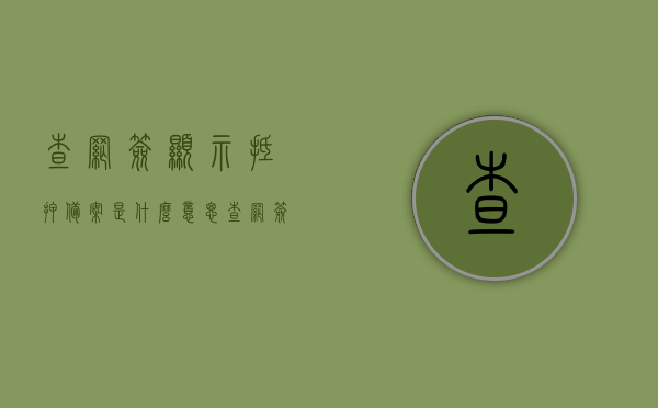 查网签显示抵押备案是什么意思（查网签显示抵押备案是什么意思啊），查网签显示抵押备案含义解析，查网签显示抵押备案含义解析，查网签显示抵押备案含义解析，一网打尽房产交易抵押细节