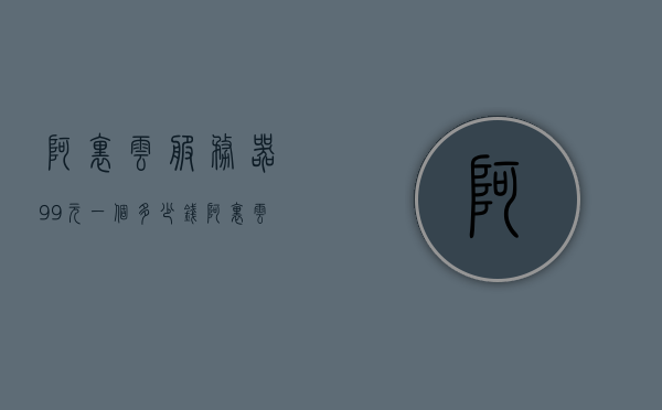 阿里云服务器99元一个多少钱（阿里云服务器10元），阿里云服务器价格揭秘，99元及特价10元套餐详解，阿里云服务器价格详解，99元及特价10元套餐全面揭秘，阿里云服务器价格详解，99元及特价10元套餐全面解析与揭秘，阿里云服务器价格详解，99元及特价10元套餐全面解析与揭秘，阿里云服务器价格全面解析，99元及特价10元套餐深度揭秘与解析，阿里云服务器价格详解，99元及特价10元套餐深度解析与揭秘，阿里云服务器价格深度解析，99元及特价10元套餐全面揭秘与解析