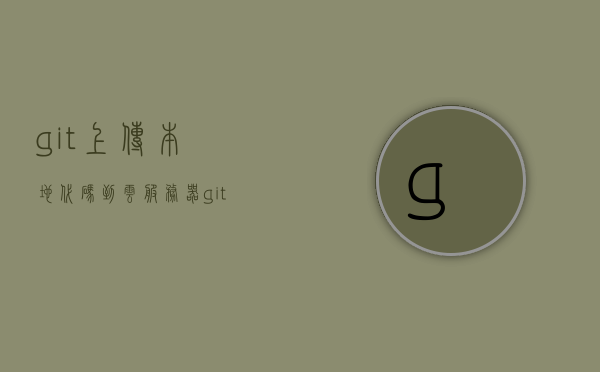 git上传本地代码到云服务器（git上传项目到服务器），Git上传本地代码至云服务器，项目部署教程，Git上传本地代码至云服务器，项目部署教程，Git上传本地代码至云服务器项目部署详细教程，Git上传本地代码至云服务器的详细部署教程，Git上传本地代码至云服务器的详细部署教程，项目部署指南