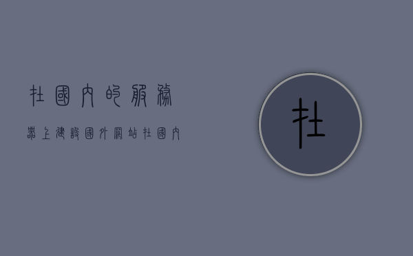 在国内的服务器上建设国外网站（在国内的服务器上建设国外网站需要什么），在国内服务器上建设国外网站，步骤与需求解析，在国内服务器上建设国外网站的步骤与需求解析，在国内服务器上建设国外网站的步骤与需求分析，需求解析及实施步骤详解，在国内服务器上建设国外网站的步骤与需求分析，需求解析、实施步骤详解及注意事项指南，在国内服务器上建设国外网站的步骤与需求分析，从需求解析到实施步骤的详解与注意事项指南，在国内服务器上建设国外网站的步骤与需求分析，从需求解析到实施步骤详解及注意事项指南