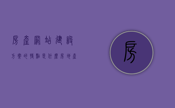 房产网站建设方案的特点是什么（房地产网站建设内容），房地产网站建设的特色与方案解析，房产网站建设的核心要点，房地产网站建设的核心要点与特色解析，建设方案及特色探讨