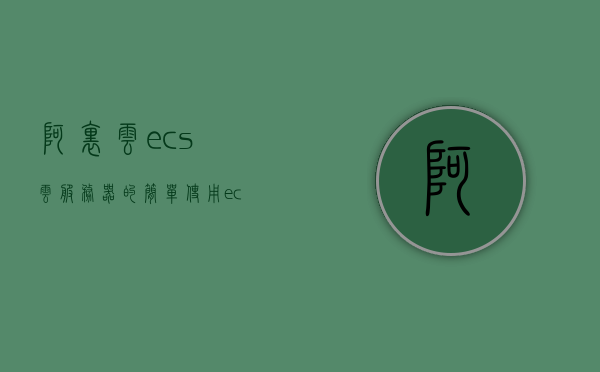 阿里云ecs云服务器的简单使用（ecs 阿里云），阿里云ECS云服务器的简单使用指南，阿里云ECS云服务器的简单使用教程或指南，阿里云ECS云服务器的简易使用教程，ECS阿里云指南，阿里云ECS云服务器的简易使用指南，阿里云ECS云服务器的简易使用指南与教程，阿里云ECS云服务器的简易使用指南与教程概览，阿里云ECS云服务器的简易使用指南与教程概览，初学者上手教程，阿里云ECS云服务器的简易使用指南，初学者上手教程，阿里云ECS云服务器简易使用指南，初学者上手教程