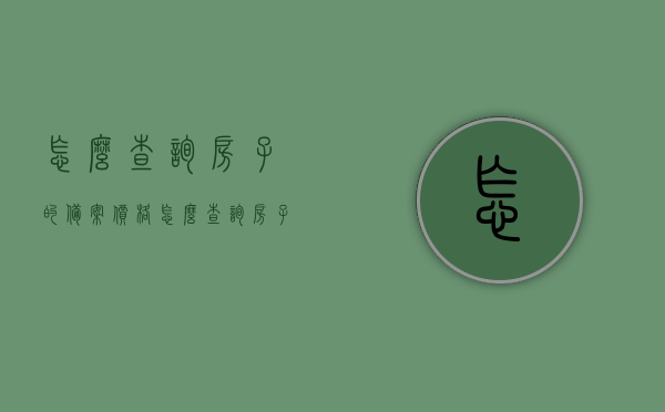 怎么查询房子的备案价格（怎么查询房子的备案价格信息），如何查询房子备案价格及信息？全面指南！，全面指南，如何查询房子备案价格及信息？一步到位！