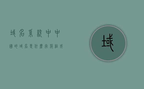 域名系统中中国的域名是什么字符组成的（域名系统中中国国家域名为），中国域名系统中域名的字符组成及国家域名解析，中国域名系统的字符组成与国家域名解析，探究中国域名的字符构成及解析过程