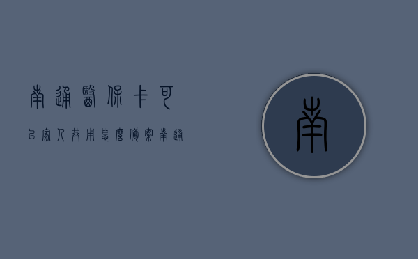 南通医保卡可以家人共用怎么备案（南通医保如何绑定家人），南通医保家人共用备案及绑定流程指南，南通医保家人共用备案与绑定流程指南，如何备案及绑定家人使用医保卡，南通医保家人共用备案与绑定指南，医保卡家庭成员使用流程及操作指南，南通医保家人共用备案与绑定操作指南，详细流程与操作指南，南通医保家人共用备案与绑定操作详解，流程指南及操作手册，南通医保家人共用备案与绑定操作指南，详细流程、操作手册及指南，南通医保家人共用备案与绑定操作指南，详细流程、操作手册及指南解读