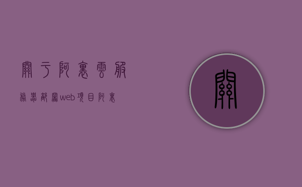 关于阿里云服务器部署web项目（关于阿里云服务器部署web项目的建议），阿里云服务器部署Web项目的指南与建议