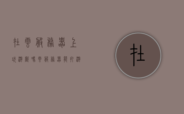 在云服务器上玩游戏吗（云服务器能打游戏吗），云服务器与游戏，能否在云上畅享游戏体验？，云服务器与游戏，能否在云端畅享游戏体验？，云服务器与游戏，能否云端畅享游戏体验？