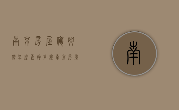 南京房屋备案价怎么查询系统（南京房屋备案价怎么查询系统的），南京房屋备案价查询系统指南，如何查询南京房屋备案价？，南京房屋备案价查询系统指南，如何快速查询南京房屋备案价？，南京房屋备案价查询系统指南，如何快速查询房屋备案价？