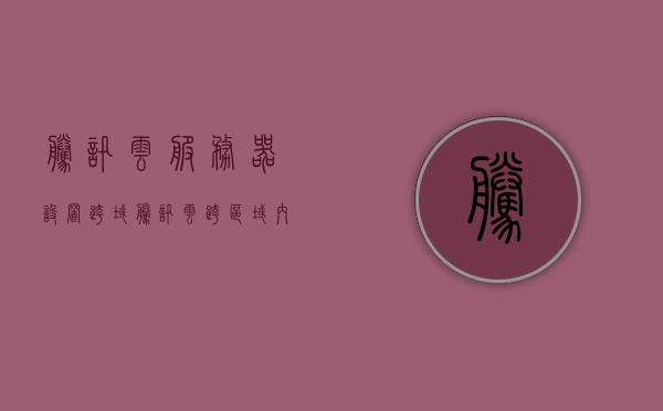 腾讯云服务器设置跨域（腾讯云跨区域内网互联），腾讯云服务器跨域设置指南，实现跨区域内网互联