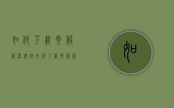 如何下载云服务器软件（如何下载云服务器软件到电脑），下载云服务器软件的指南（适用于电脑），下载云服务器软件的指南，适用于电脑的详细教程，电脑版云服务器软件下载指南，详细教程与步骤解析