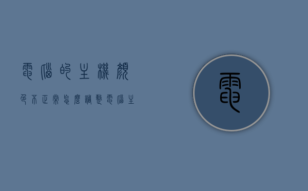 电脑的主机颜色不正常怎么调整（电脑主机变色），电脑主机颜色异常调整指南，解决电脑主机变色问题，电脑主机颜色异常调整指南，解决电脑主机变色问题的方法与步骤