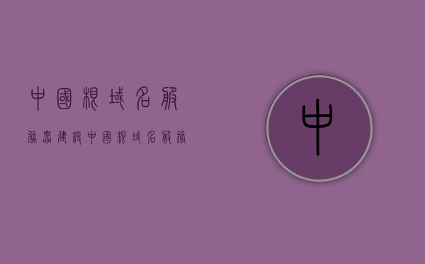 中国根域名服务器建设（中国根域名服务器在哪里），中国根域名服务器建设与位置揭秘，中国根域名服务器建设与位置揭秘，探索中国根域名服务器的建设和位置布局，揭秘中国根域名服务器的建设与位置布局，探索域名系统的核心支柱，揭秘中国根域名服务器的建设与位置布局，域名系统核心支柱探索，中国根域名服务器的建设与位置布局揭秘，域名系统核心支柱探索，中国根域名服务器建设与位置布局揭秘，域名系统核心支柱探索