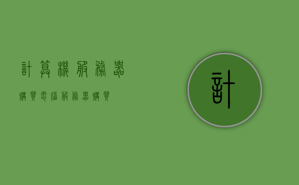 计算机服务器购买（电脑服务器购买），计算机服务器购买指南，选购电脑服务器全攻略