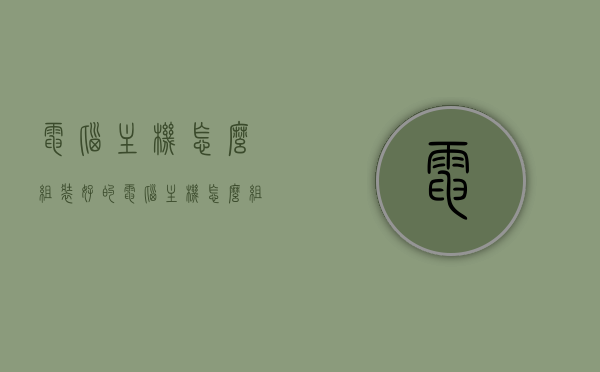 电脑主机怎么组装好的（电脑主机怎么组装好的配置），如何组装优质电脑主机？完美配置指南，完美配置指南，如何组装优质电脑主机（组装电脑主机的步骤与配置建议）