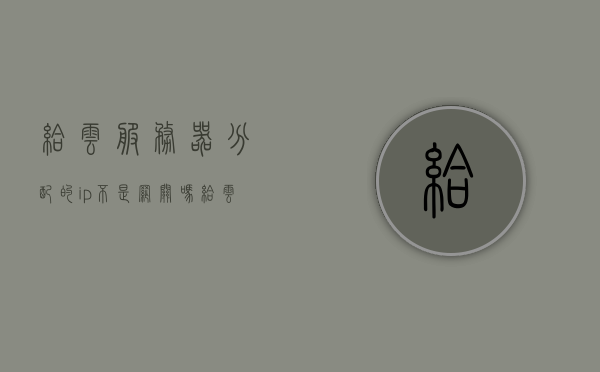 给云服务器分配的ip不是网关吗（给云服务器分配的ip不是网关吗怎么办），云服务器IP分配问题解析，非网关IP如何处理？