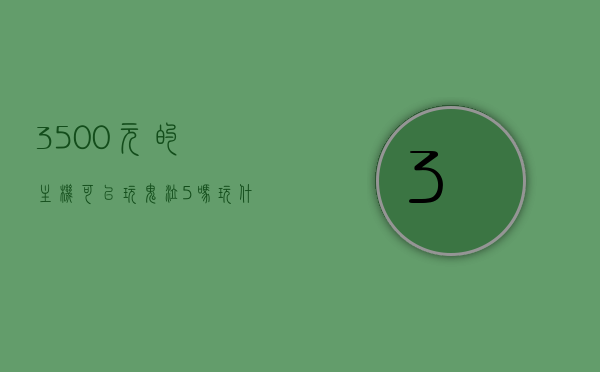 3500元的主机可以玩鬼泣5吗玩什么游戏（3400g玩鬼泣5），3500元主机能否畅玩鬼泣5及其他热门游戏？