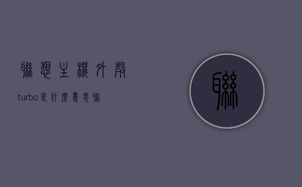 联想主机外壳turbo是什么意思（联想机箱内部图），联想主机外壳Turbo含义及联想机箱内部图解