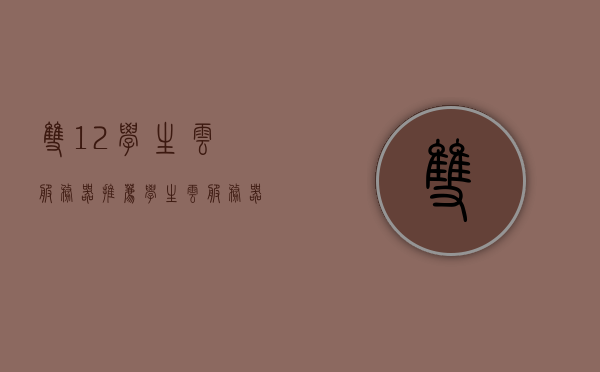 双12学生云服务器推荐（学生云服务器免费一年），双12学生云服务器推荐，免费一年，超值选择！