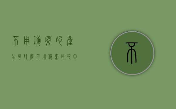 不用备案的产品有什么（不用备案的项目），不用备案的产品及项目概述，无需备案的产品和项目概览，特点、种类及概述，无需备案的产品和项目概览，种类、特点与概述