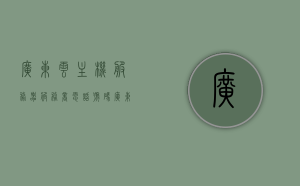 广东云主机服务器服务商电话号码（广东云主机服务器服务商电话号码），广东云主机服务器服务商联系电话及电话号码查询，广东云主机服务器服务商联系方式大全，电话号码查询与联系电话汇总，广东云主机服务器服务商联系方式及电话号码大全，广东云主机服务器服务商电话号码大全及联系方式汇总
