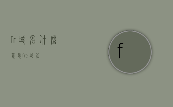 fr域名什么意思（frp 域名），关于fr域名（frp域名）的含义