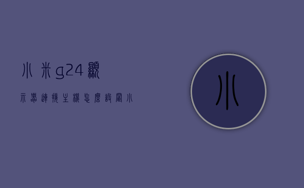 小米g24显示器连接主机怎么设置（小米245显示器），小米G24显示器与主机的连接设置指南（小米245显示器操作教程），小米G24显示器连接设置教程（小米245显示器操作指南），小米G24显示器（小米245款）连接设置教程，详细指南与操作教程，小米G24显示器（小米245款）连接设置详解，操作指南与教程