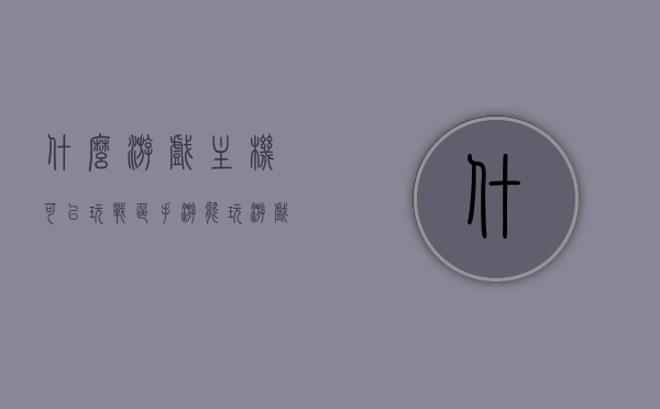 什么游戏主机可以玩战区手游（能玩游戏的主机），关于战区手游的游戏主机选择指南，哪些主机可以畅玩战区手游？，战区手游游戏主机选择指南，哪些主机适合畅玩战区手游？，战区手游游戏主机选择指南，哪些主机适合畅玩？ ​​，（注，标题简洁明了，直接回答了问题的核心，即哪些游戏主机适合玩战区手游。）