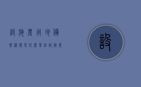 设施农用地备案机关是什么单位（设施农用地备案机关是什么单位管理）