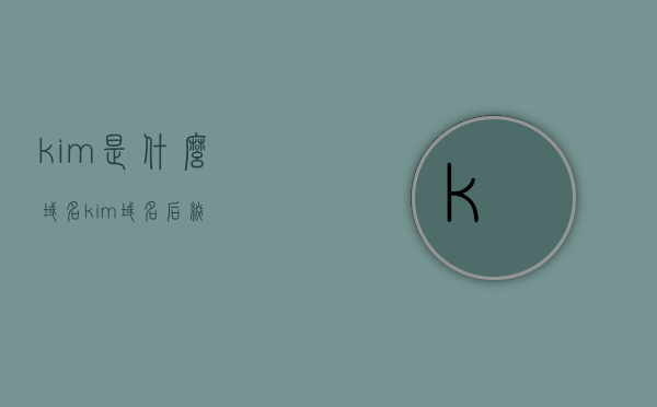 .kim是什么域名（kim域名后缀），.kim域名的解析与特点