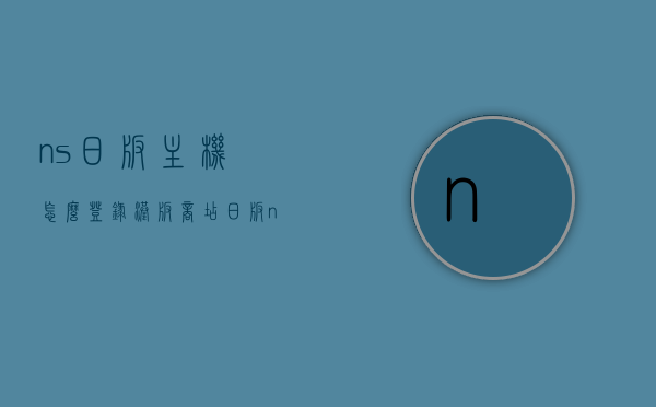 ns日版主机怎么登录港版商店（日版ns怎么上港服eshop），NS日版主机如何登录港版商店（日版NS上港服eshop攻略）